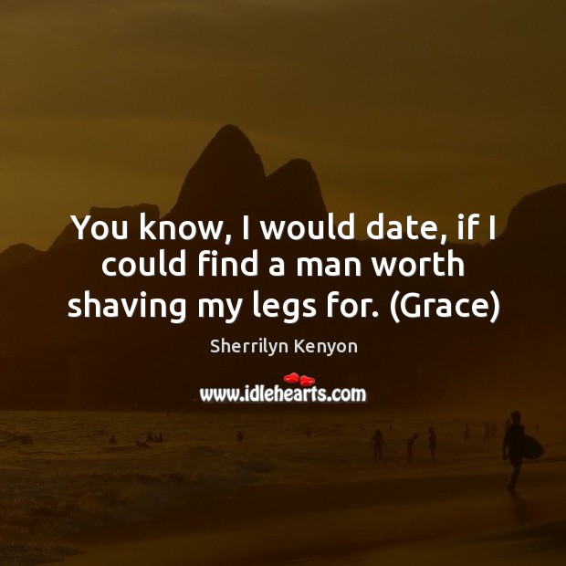 You know, I would date, if I could find a man worth shaving my legs for. (Grace) Sherrilyn Kenyon Picture Quote