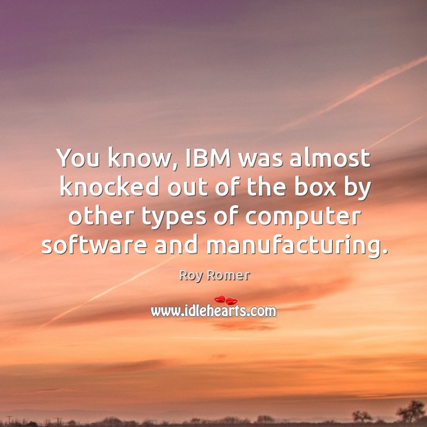 You know, ibm was almost knocked out of the box by other types of computer software and manufacturing. Image