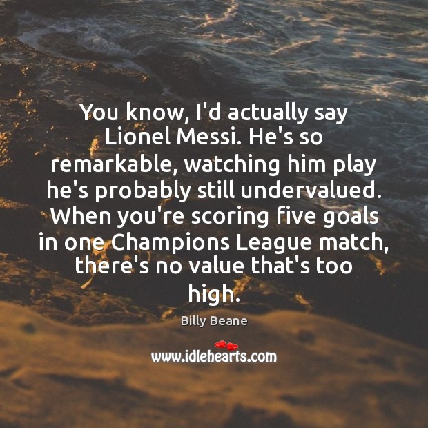 You know, I’d actually say Lionel Messi. He’s so remarkable, watching him Image