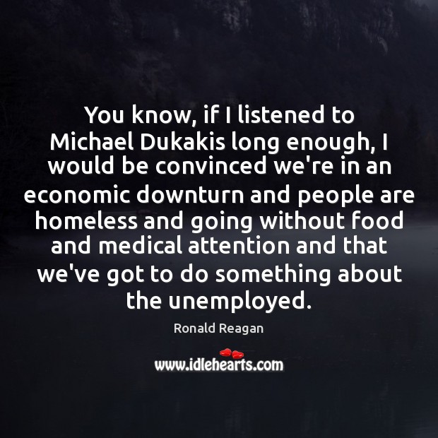 You know, if I listened to Michael Dukakis long enough, I would Ronald Reagan Picture Quote