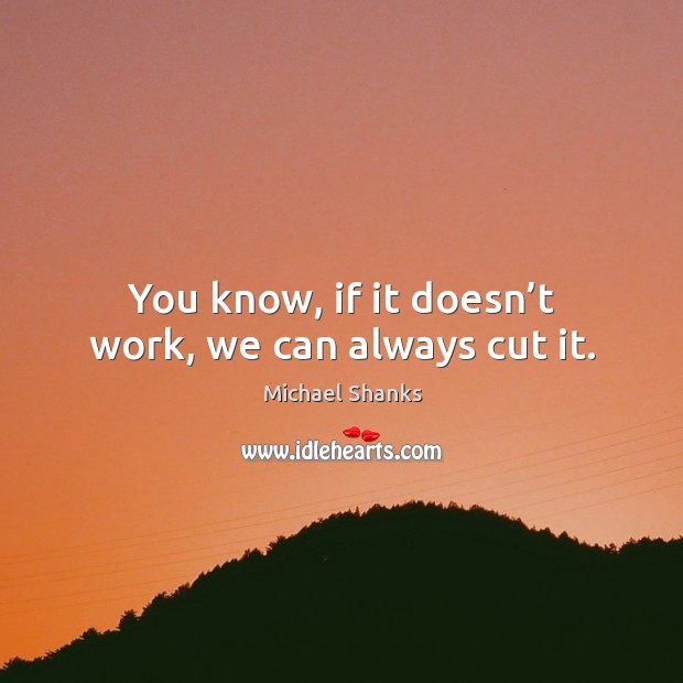 You know, if it doesn’t work, we can always cut it. Michael Shanks Picture Quote