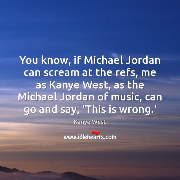 You know, if Michael Jordan can scream at the refs, me as Kanye West Picture Quote