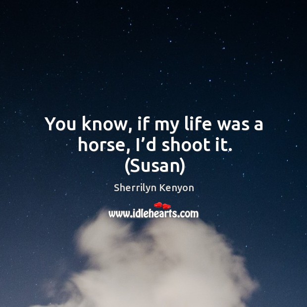 You know, if my life was a horse, I’d shoot it. (Susan) Sherrilyn Kenyon Picture Quote