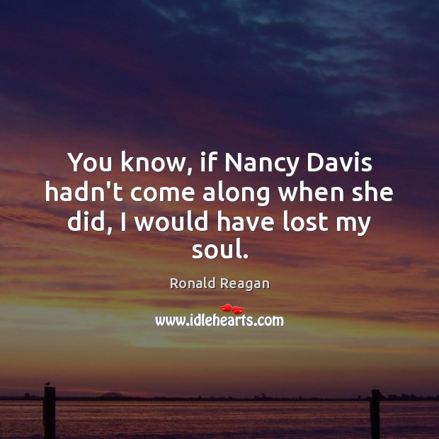You know, if Nancy Davis hadn’t come along when she did, I would have lost my soul. Ronald Reagan Picture Quote