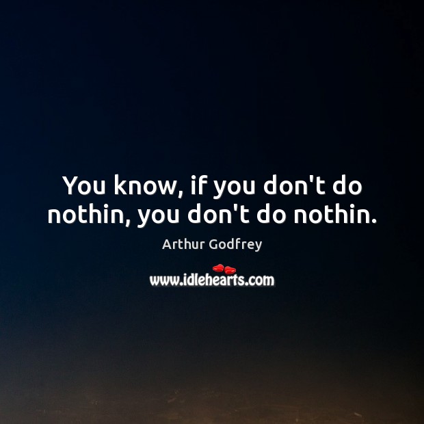 You know, if you don’t do nothin, you don’t do nothin. Arthur Godfrey Picture Quote