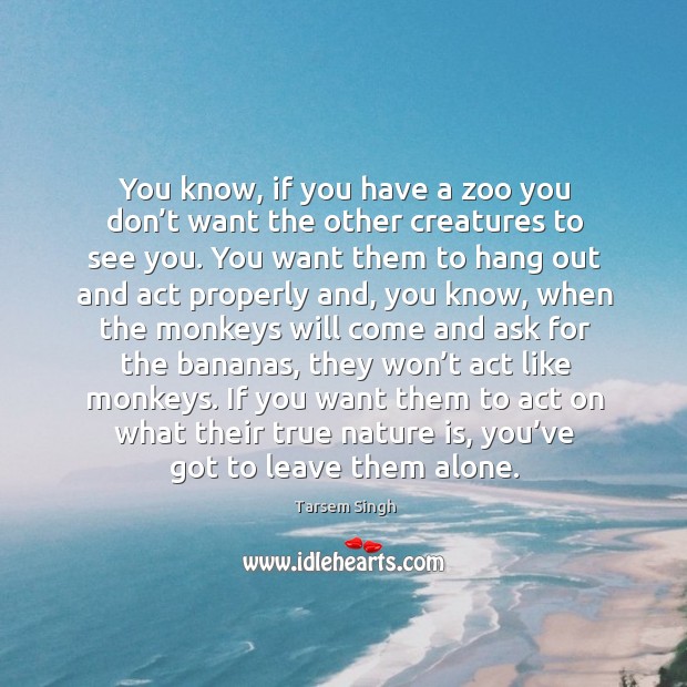 You know, if you have a zoo you don’t want the other creatures to see you. Tarsem Singh Picture Quote