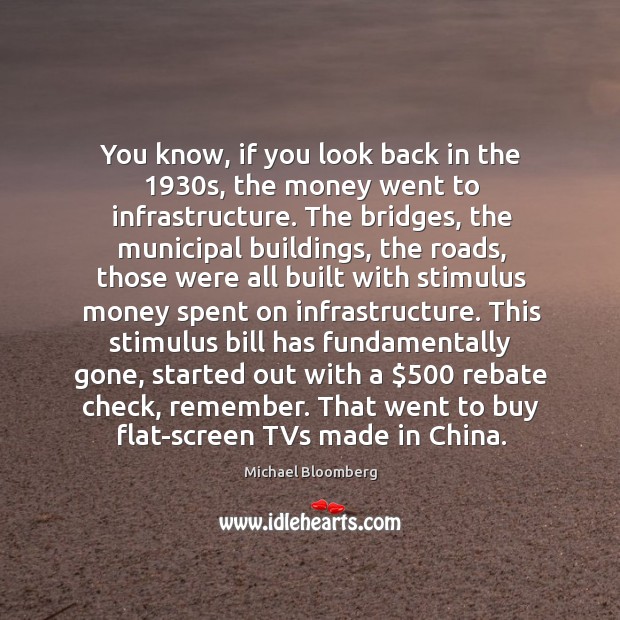You know, if you look back in the 1930s, the money went to infrastructure. Michael Bloomberg Picture Quote