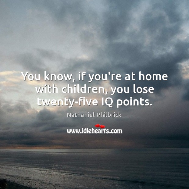 You know, if you’re at home with children, you lose twenty-five IQ points. Nathaniel Philbrick Picture Quote