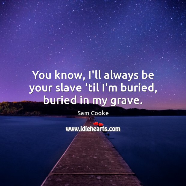 You know, I’ll always be your slave ’til I’m buried, buried in my grave. Sam Cooke Picture Quote