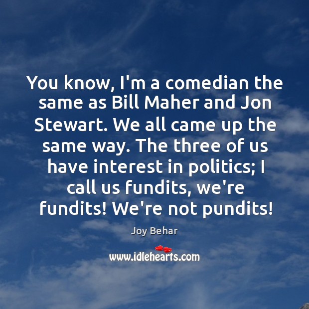 You know, I’m a comedian the same as Bill Maher and Jon Image