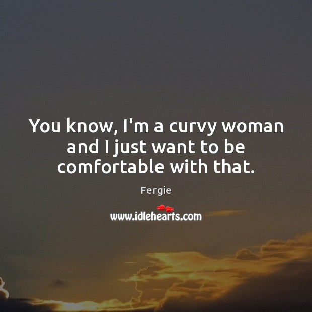 You know, I’m a curvy woman and I just want to be comfortable with that. Fergie Picture Quote