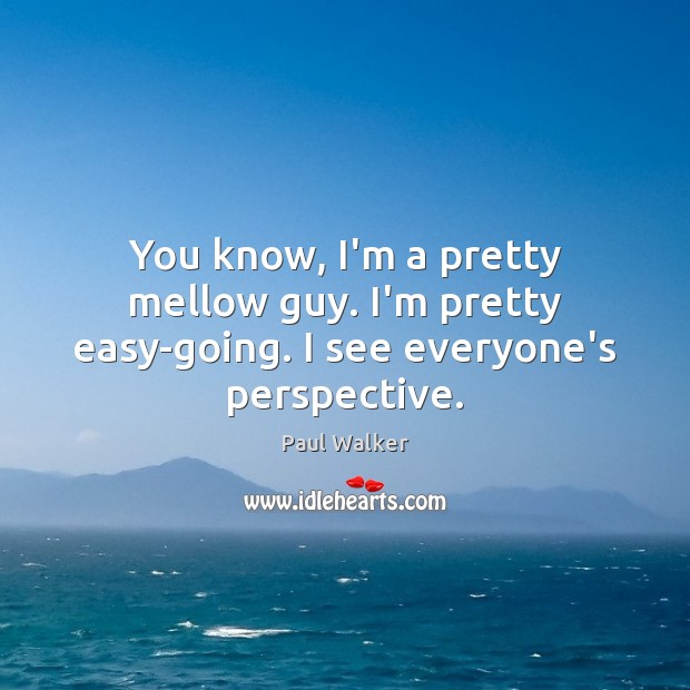You know, I’m a pretty mellow guy. I’m pretty easy-going. I see everyone’s perspective. Paul Walker Picture Quote