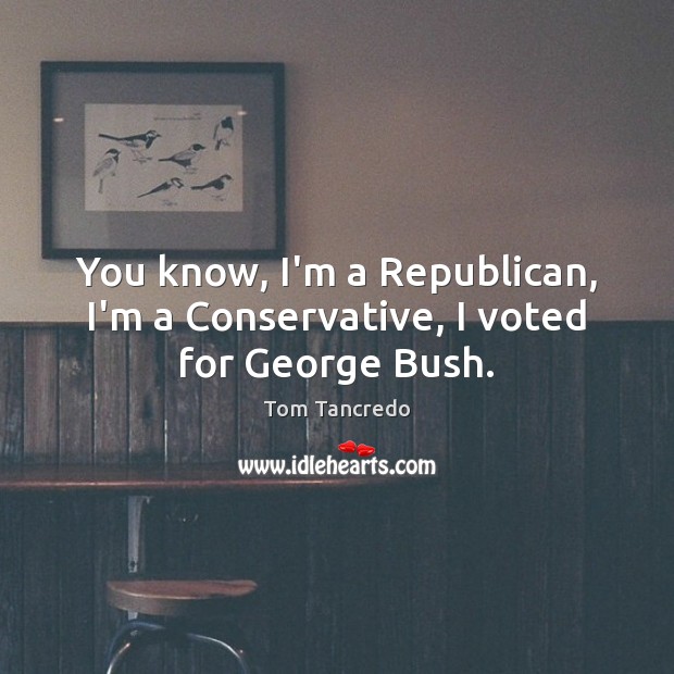 You know, I’m a Republican, I’m a Conservative, I voted for George Bush. Image