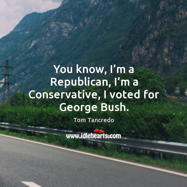 You know, I’m a republican, I’m a conservative, I voted for george bush. Image