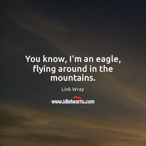 You know, I’m an eagle, flying around in the mountains. Image
