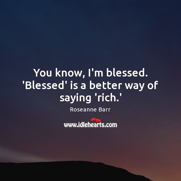 You know, I’m blessed. ‘Blessed’ is a better way of saying ‘rich.’ Roseanne Barr Picture Quote