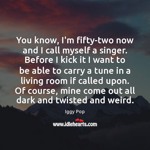 You know, I’m fifty-two now and I call myself a singer. Before Iggy Pop Picture Quote