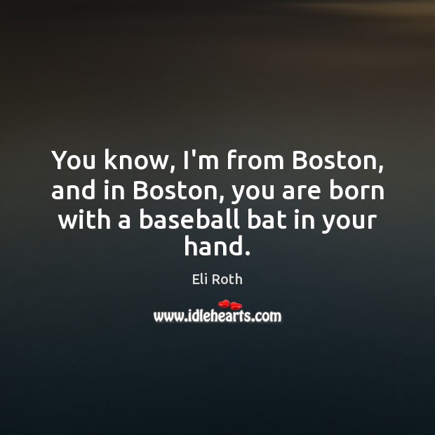 You know, I’m from Boston, and in Boston, you are born with a baseball bat in your hand. Eli Roth Picture Quote