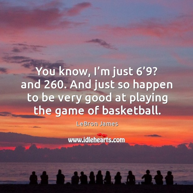 You know, I’m just 6’9? and 260. And just so happen to be very good at playing the game of basketball. LeBron James Picture Quote