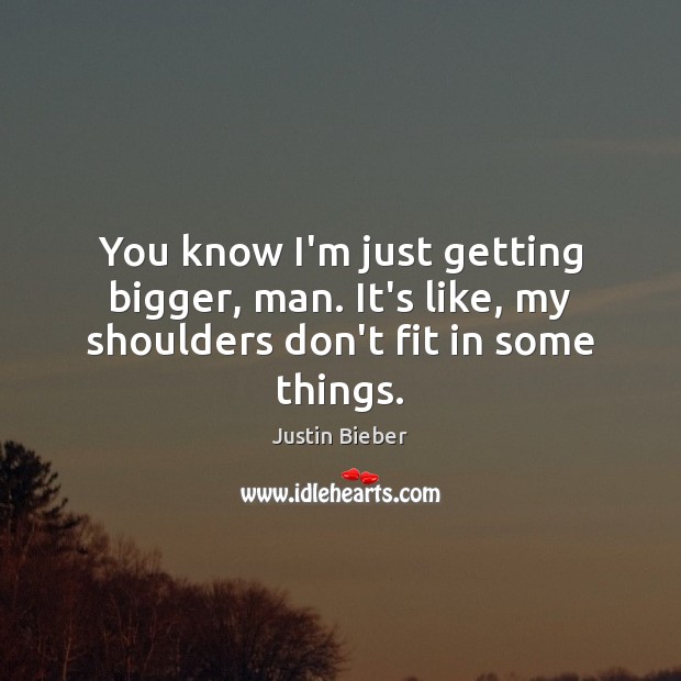 You know I’m just getting bigger, man. It’s like, my shoulders don’t fit in some things. Justin Bieber Picture Quote