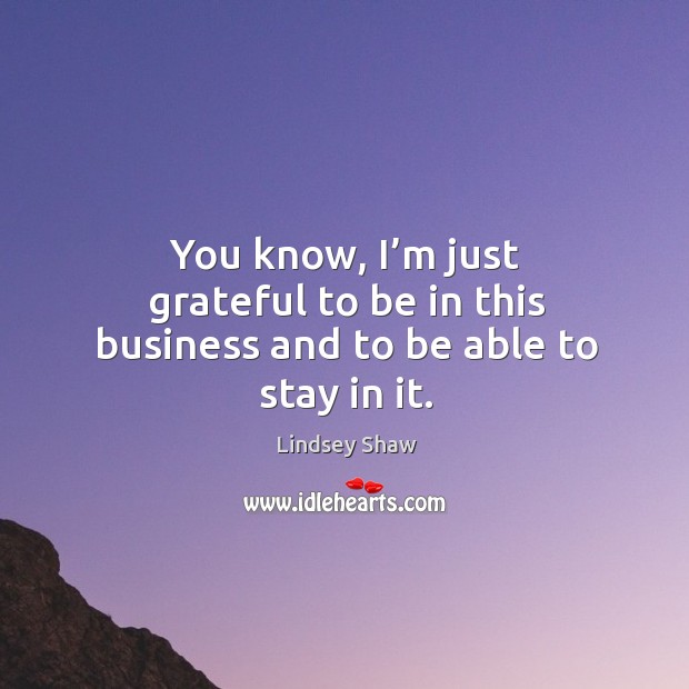 You know, I’m just grateful to be in this business and to be able to stay in it. Image