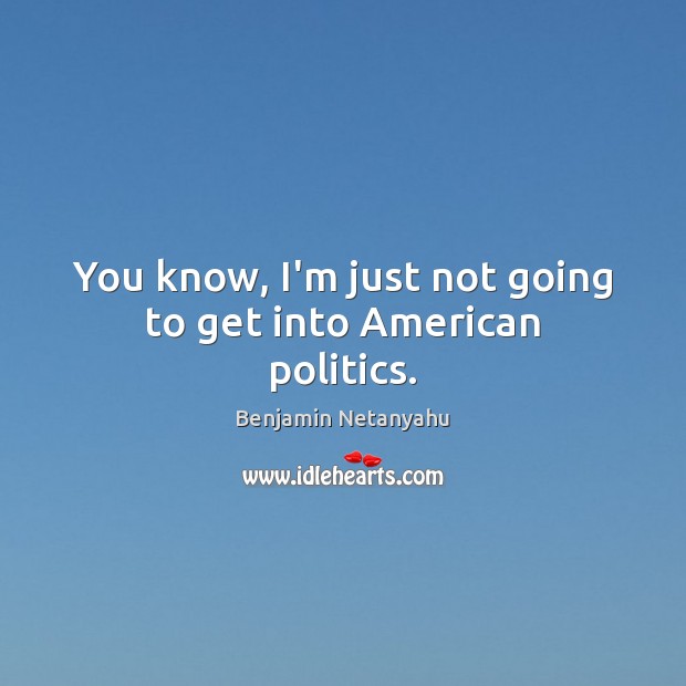 You know, I’m just not going to get into American politics. Benjamin Netanyahu Picture Quote