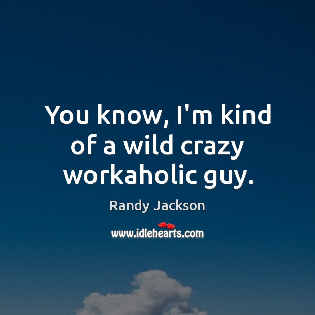 You know, I’m kind of a wild crazy workaholic guy. Randy Jackson Picture Quote
