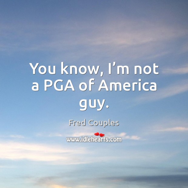 You know, I’m not a PGA of America guy. Fred Couples Picture Quote