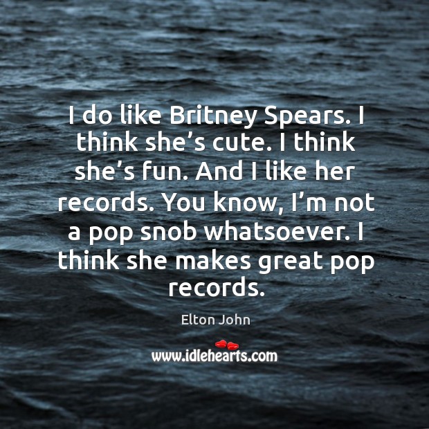 You know, I’m not a pop snob whatsoever. I think she makes great pop records. Elton John Picture Quote