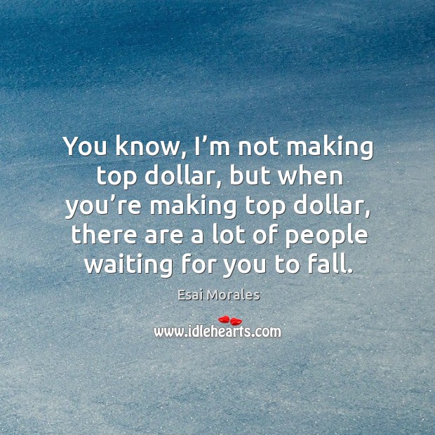 You know, I’m not making top dollar, but when you’re making top dollar, there are a lot of people waiting for you to fall. Esai Morales Picture Quote
