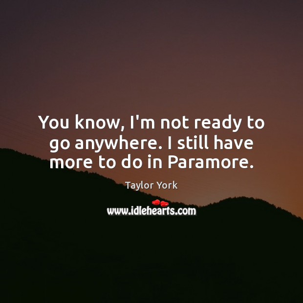 You know, I’m not ready to go anywhere. I still have more to do in Paramore. Taylor York Picture Quote