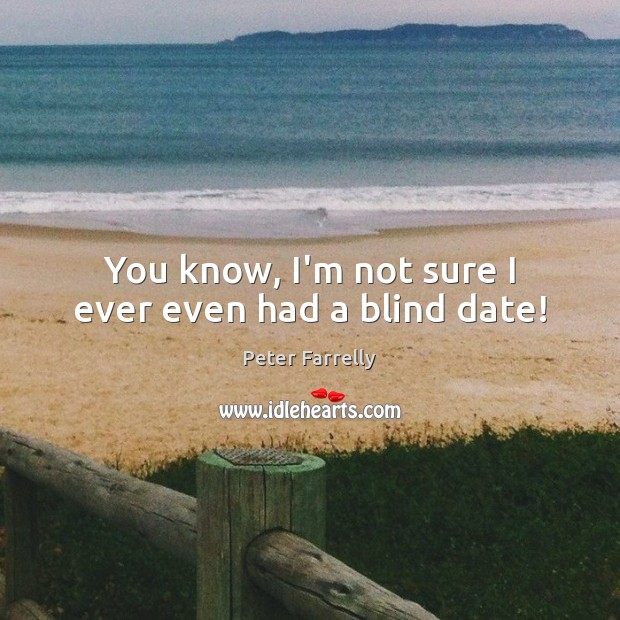 You know, I’m not sure I ever even had a blind date! Peter Farrelly Picture Quote