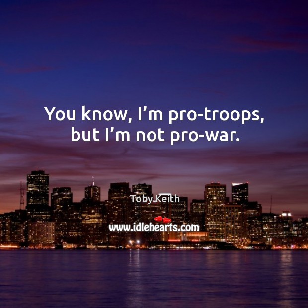 You know, I’m pro-troops, but I’m not pro-war. Toby Keith Picture Quote
