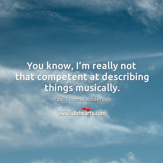 You know, I’m really not that competent at describing things musically. Paul Thomas Anderson Picture Quote