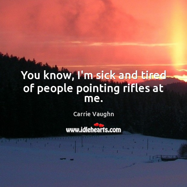 You know, I’m sick and tired of people pointing rifles at me. Carrie Vaughn Picture Quote