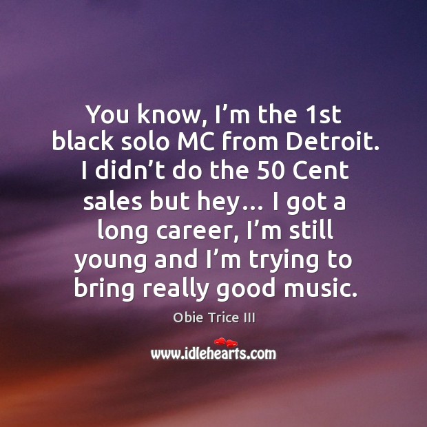 You know, I’m the 1st black solo mc from detroit. I didn’t do the 50 cent sales but hey… Obie Trice III Picture Quote