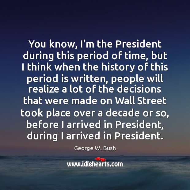 You know, I’m the President during this period of time, but I George W. Bush Picture Quote