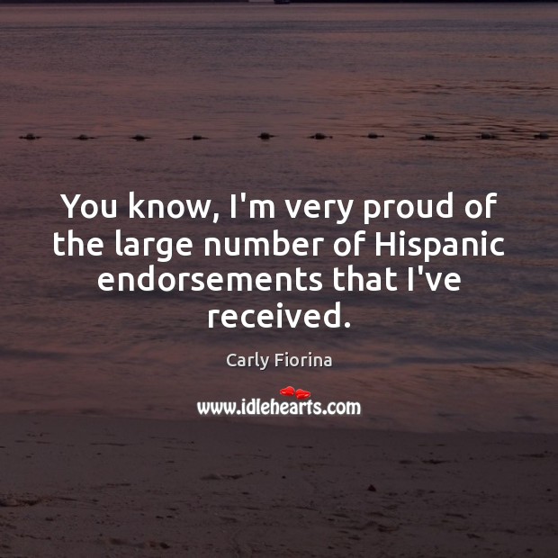 You know, I’m very proud of the large number of Hispanic endorsements that I’ve received. Carly Fiorina Picture Quote
