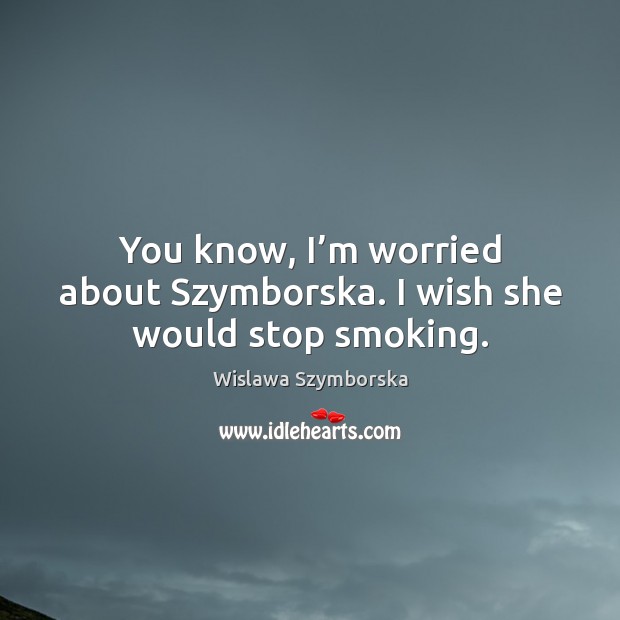 You know, I’m worried about szymborska. I wish she would stop smoking. Wislawa Szymborska Picture Quote