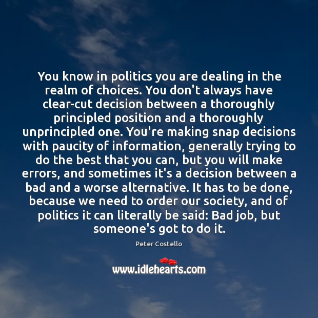 You know in politics you are dealing in the realm of choices. Peter Costello Picture Quote