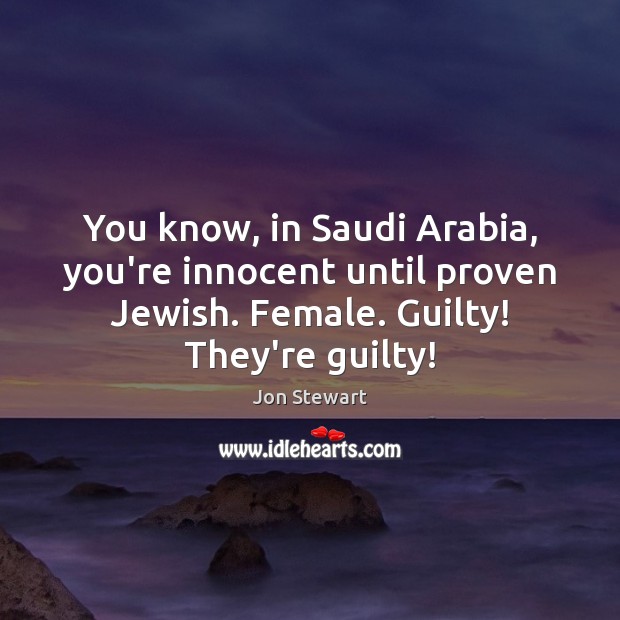 You know, in Saudi Arabia, you’re innocent until proven Jewish. Female. Guilty! Image