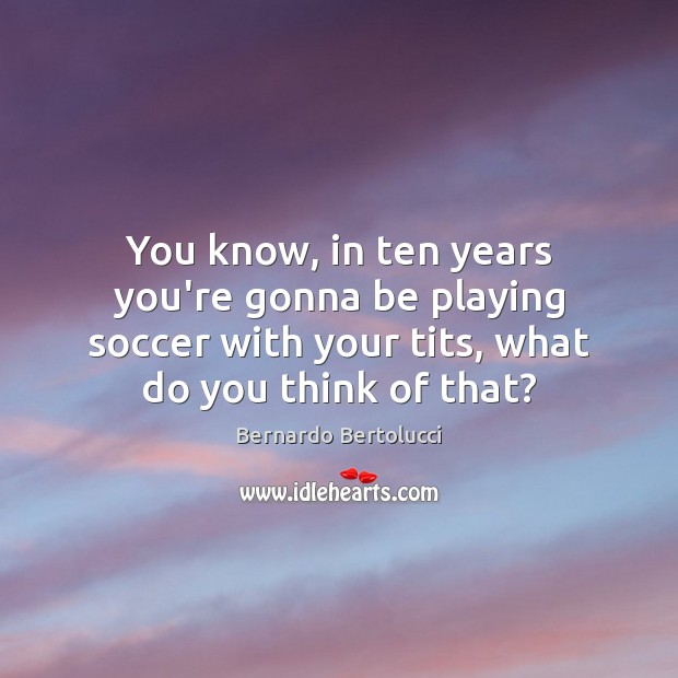 You know, in ten years you’re gonna be playing soccer with your Soccer Quotes Image