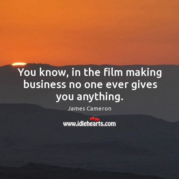 You know, in the film making business no one ever gives you anything. Image
