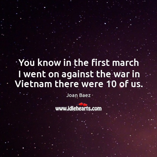 You know in the first march I went on against the war in vietnam there were 10 of us. Joan Baez Picture Quote
