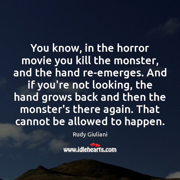 You know, in the horror movie you kill the monster, and the Rudy Giuliani Picture Quote
