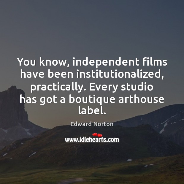 You know, independent films have been institutionalized, practically. Every studio has got 