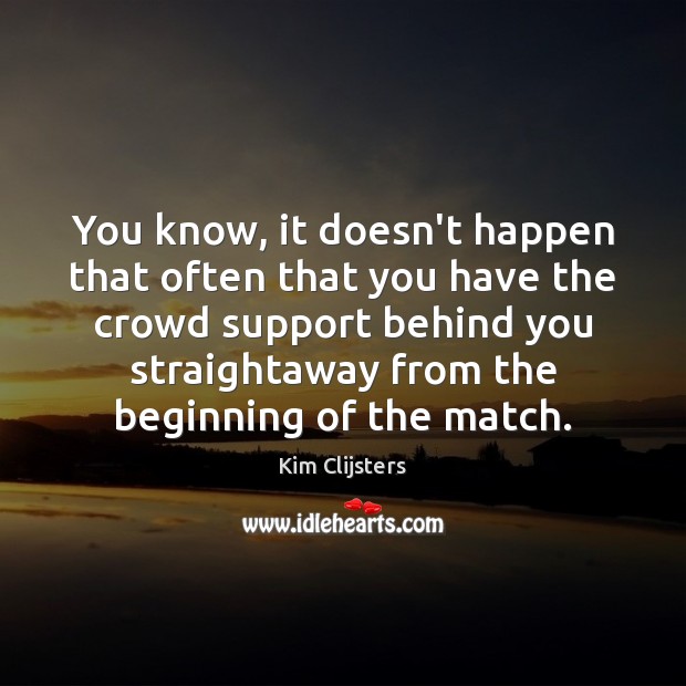 You know, it doesn’t happen that often that you have the crowd Kim Clijsters Picture Quote
