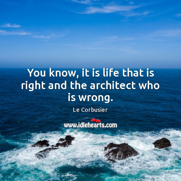 You know, it is life that is right and the architect who is wrong. Le Corbusier Picture Quote