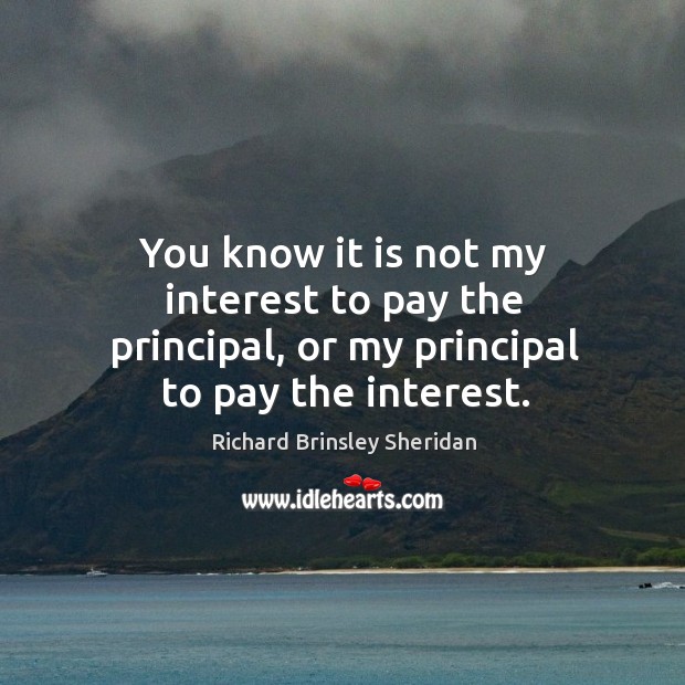 You know it is not my interest to pay the principal, or my principal to pay the interest. Image