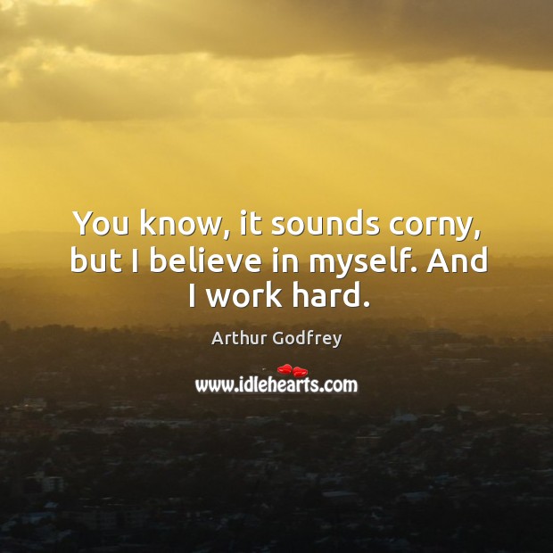 You know, it sounds corny, but I believe in myself. And I work hard. Arthur Godfrey Picture Quote